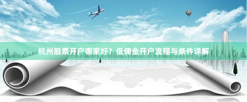 杭州股票開戶哪家好？低傭金開戶流程與條件詳解