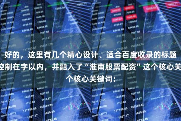 好的，這里有幾個精心設計、適合百度收錄的標題，均控制在字以內，并融入了“淮南股票配資”這個核心關鍵詞：