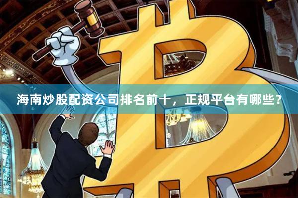 海南炒股配資公司排名前十，正規平臺有哪些？