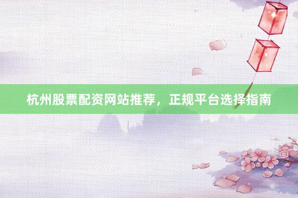 杭州股票配資網站推薦，正規平臺選擇指南