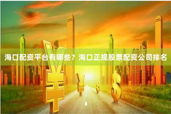 海口配資平臺有哪些？海口正規股票配資公司排名