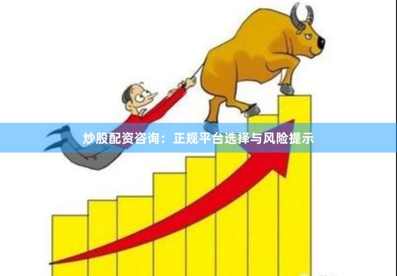 炒股配資咨詢：正規平臺選擇與風險提示